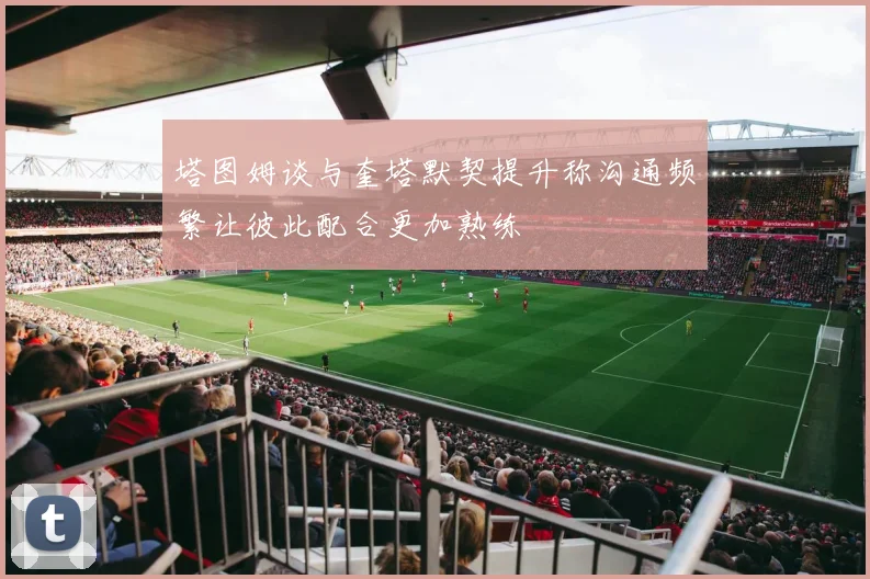 塔图姆谈与奎塔默契提升称沟通频繁让彼此配合更加熟练