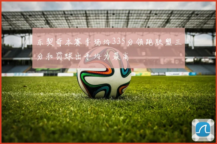东契奇本赛季场均335分领跑联盟三分和罚球出手均为最高