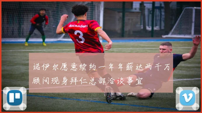 诺伊尔愿意续约一年年薪达两千万顾问现身拜仁总部洽谈事宜