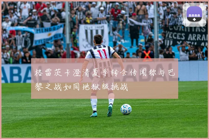 格雷茨卡澄清夏季转会传闻称与巴黎之战如同地狱级挑战